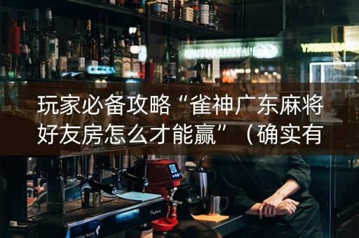 玩家必备攻略“雀神广东麻将好友房怎么才能赢”（确实有插件吗)