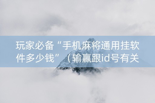 玩家必备“手机麻将通用挂软件多少钱”（输赢跟id号有关系吗)
