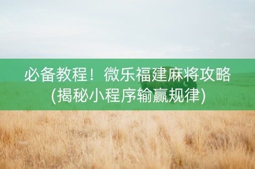 必备教程！微乐福建麻将攻略(揭秘小程序输赢规律)