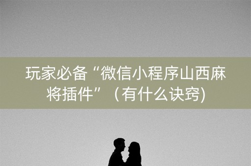 玩家必备“微信小程序山西麻将插件”（有什么诀窍)
