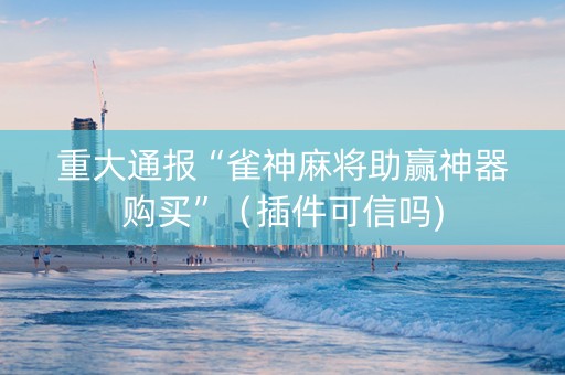 重大通报“雀神麻将助赢神器购买”（插件可信吗)