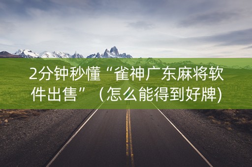 2分钟秒懂“雀神广东麻将软件出售”（怎么能得到好牌)