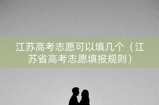 江苏高考志愿可以填几个（江苏省高考志愿填报规则）