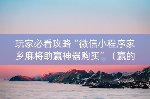 玩家必看攻略“微信小程序家乡麻将助赢神器购买”（赢的技巧规律)