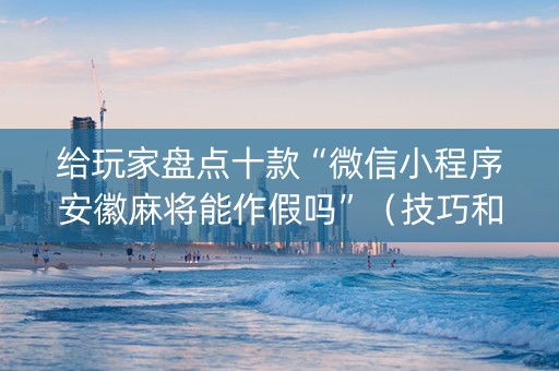 给玩家盘点十款“微信小程序安徽麻将能作假吗”（技巧和打好牌方法)