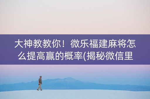 大神教教你！微乐福建麻将怎么提高赢的概率(揭秘微信里规律攻略)