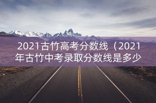 2021古竹高考分数线（2021年古竹中考录取分数线是多少）