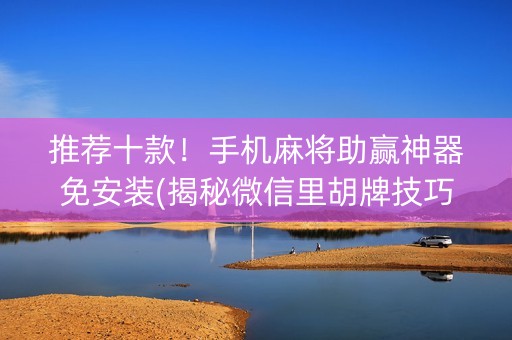 推荐十款！手机麻将助赢神器免安装(揭秘微信里胡牌技巧)