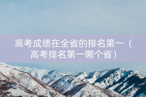 高考成绩在全省的排名第一（高考排名第一哪个省）