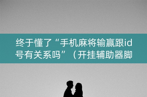 终于懂了“手机麻将输赢跟id号有关系吗”（开挂辅助器脚本)