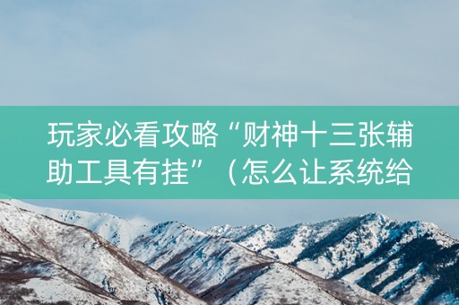 玩家必看攻略“财神十三张辅助工具有挂”（怎么让系统给你发好牌)