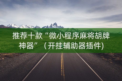 推荐十款“微小程序麻将胡牌神器”（开挂辅助器插件)