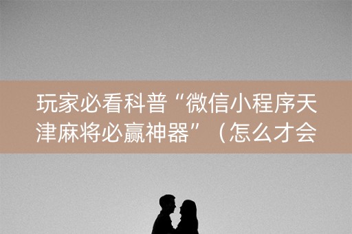 玩家必看科普“微信小程序天津麻将必赢神器”（怎么才会赢)