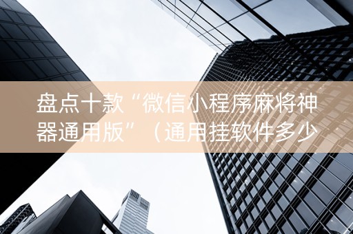 盘点十款“微信小程序麻将神器通用版”（通用挂软件多少钱)