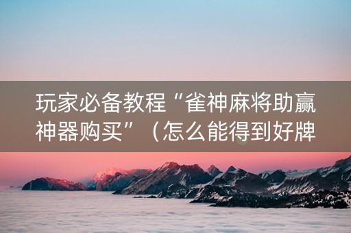 玩家必备教程“雀神麻将助赢神器购买”（怎么能得到好牌)