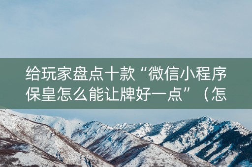 给玩家盘点十款“微信小程序保皇怎么能让牌好一点”（怎么能得到好牌)