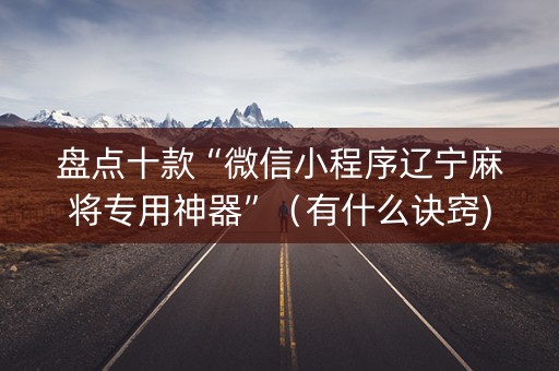 盘点十款“微信小程序辽宁麻将专用神器”（有什么诀窍)