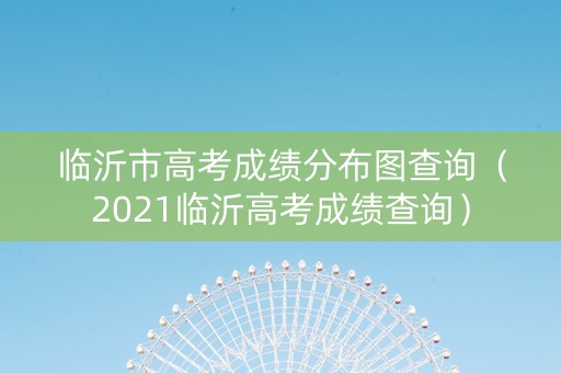 临沂市高考成绩分布图查询（2021临沂高考成绩查询）