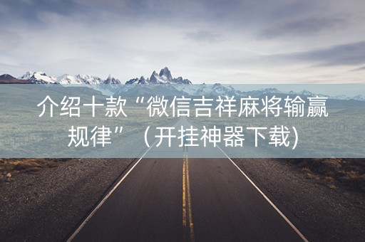 介绍十款“微信吉祥麻将输赢规律”（开挂神器下载)