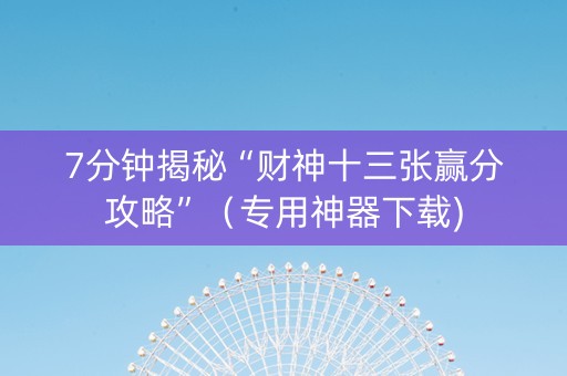7分钟揭秘“财神十三张赢分攻略”（专用神器下载)