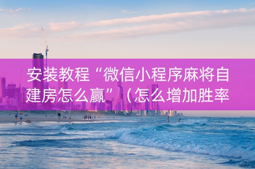 安装教程“微信小程序麻将自建房怎么赢”（怎么增加胜率)
