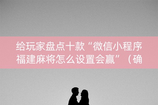 给玩家盘点十款“微信小程序福建麻将怎么设置会赢”（确实有插件吗)