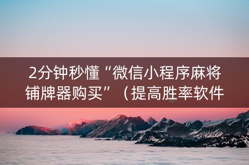 2分钟秒懂“微信小程序麻将铺牌器购买”（提高胜率软件)