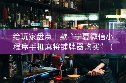 给玩家盘点十款“宁夏微信小程序手机麻将铺牌器购买”（辅助神器免费)