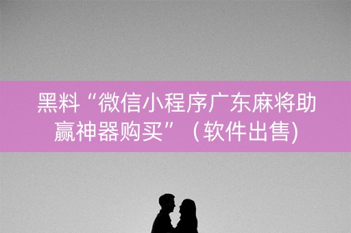 黑料“微信小程序广东麻将助赢神器购买”（软件出售)