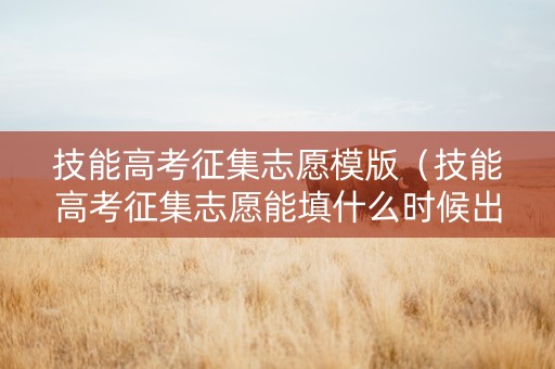 技能高考征集志愿模版（技能高考征集志愿能填什么时候出来）