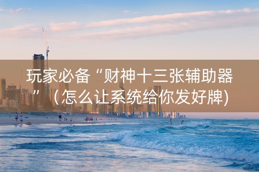 玩家必备“财神十三张辅助器”（怎么让系统给你发好牌)