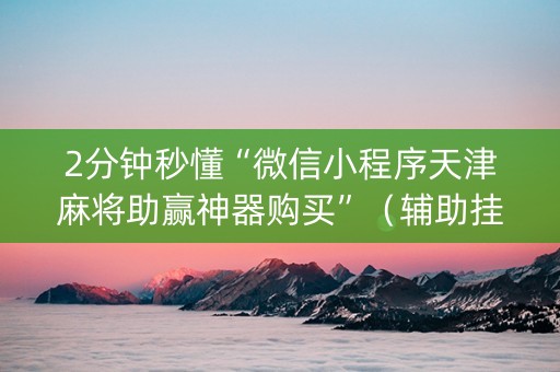 2分钟秒懂“微信小程序天津麻将助赢神器购买”（辅助挂发牌规律)