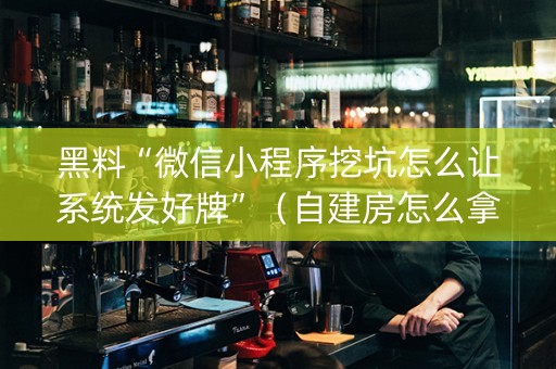 黑料“微信小程序挖坑怎么让系统发好牌”（自建房怎么拿好牌)