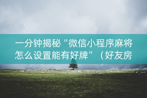一分钟揭秘“微信小程序麻将怎么设置能有好牌”（好友房怎么才能赢)