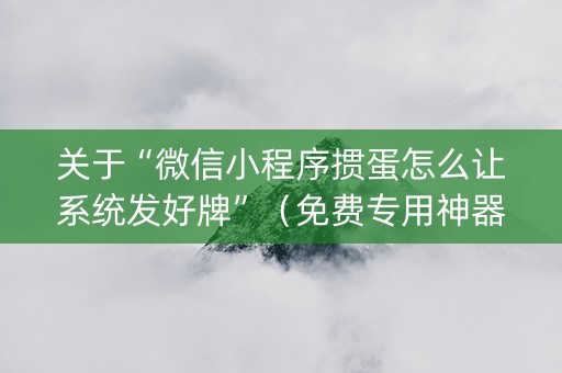 关于“微信小程序掼蛋怎么让系统发好牌”（免费专用神器)