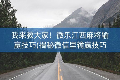 我来教大家！微乐江西麻将输赢技巧(揭秘微信里输赢技巧)