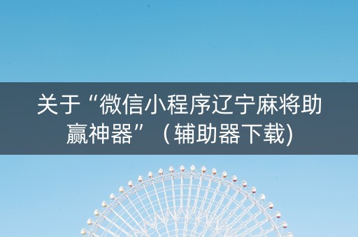 关于“微信小程序辽宁麻将助赢神器”（辅助器下载)