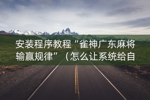 安装程序教程“雀神广东麻将输赢规律”（怎么让系统给自己好牌)
