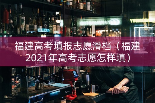 福建高考填报志愿滑档（福建2021年高考志愿怎样填）