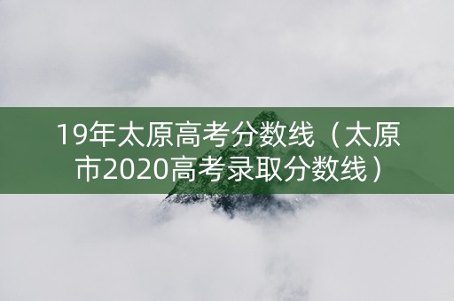 19年太原高考分数线（太原市2020高考录取分数线）