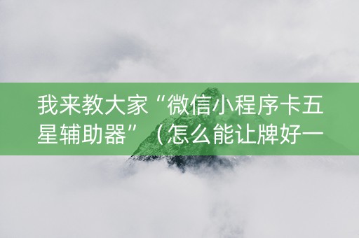我来教大家“微信小程序卡五星辅助器”（怎么能让牌好一点)
