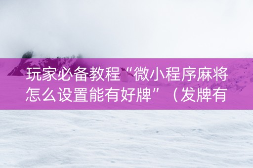 玩家必备教程“微小程序麻将怎么设置能有好牌”（发牌有什么规律吗)