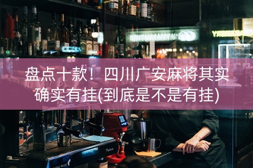 盘点十款！四川广安麻将其实确实有挂(到底是不是有挂)