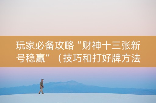 玩家必备攻略“财神十三张新号稳赢”（技巧和打好牌方法)