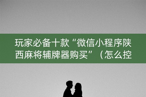 玩家必备十款“微信小程序陕西麻将辅牌器购买”（怎么控制输赢)