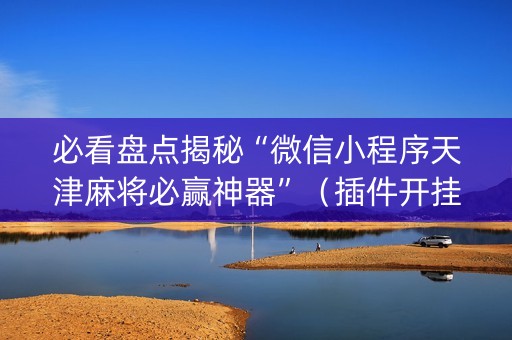 必看盘点揭秘“微信小程序天津麻将必赢神器”（插件开挂免费AI)