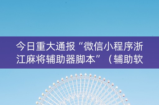 今日重大通报“微信小程序浙江麻将辅助器脚本”（辅助软件)