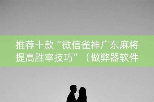 推荐十款“微信雀神广东麻将提高胜率技巧”（做弊器软件下载)