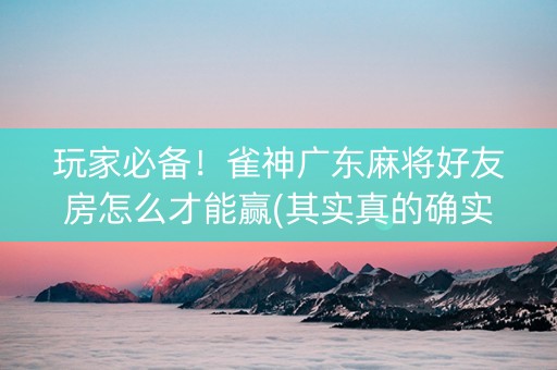 玩家必备！雀神广东麻将好友房怎么才能赢(其实真的确实有挂)