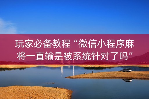 玩家必备教程“微信小程序麻将一直输是被系统针对了吗”（究竟是不是有挂)
